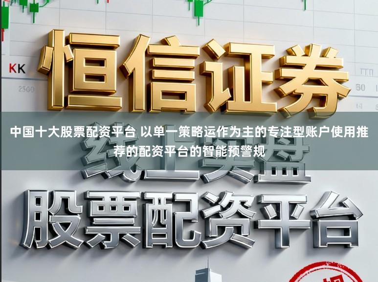 中国十大股票配资平台 以单一策略运作为主的专注型账户使用推荐的配资平台的智能预警规