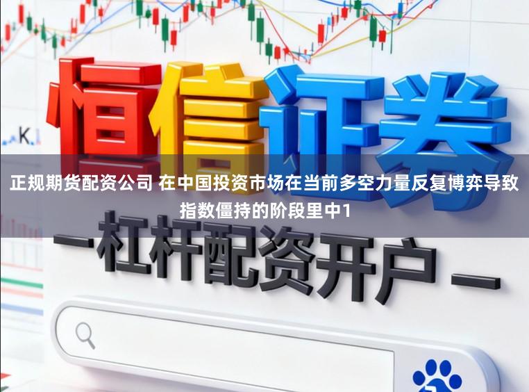 正规期货配资公司 在中国投资市场在当前多空力量反复博弈导致指数僵持的阶段里中1