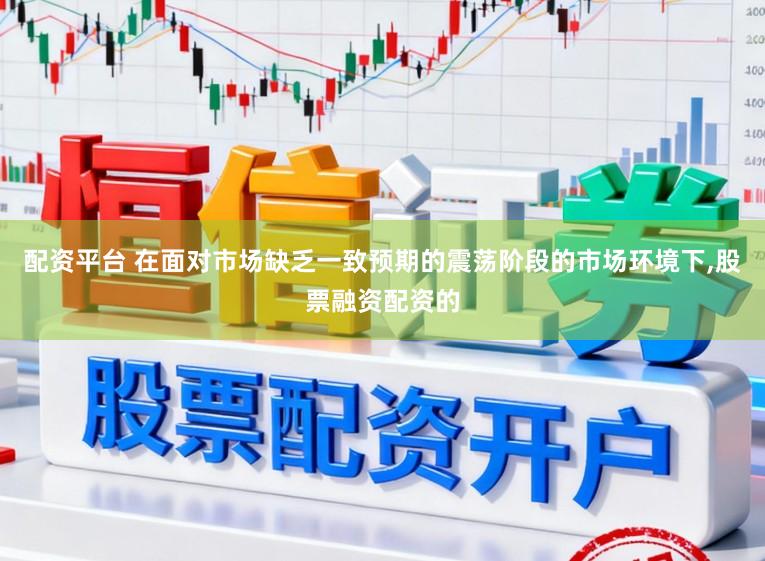 配资平台 在面对市场缺乏一致预期的震荡阶段的市场环境下,股票融资配资的