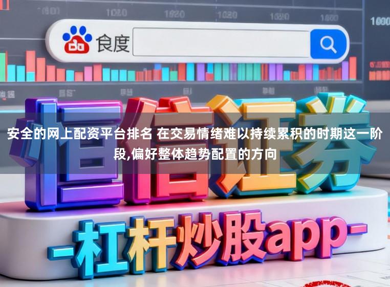 安全的网上配资平台排名 在交易情绪难以持续累积的时期这一阶段，偏好整体趋势配置的方向