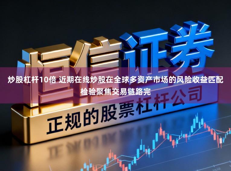 炒股杠杆10倍 近期在线炒股在全球多资产市场的风险收益匹配检验聚焦交易链路完