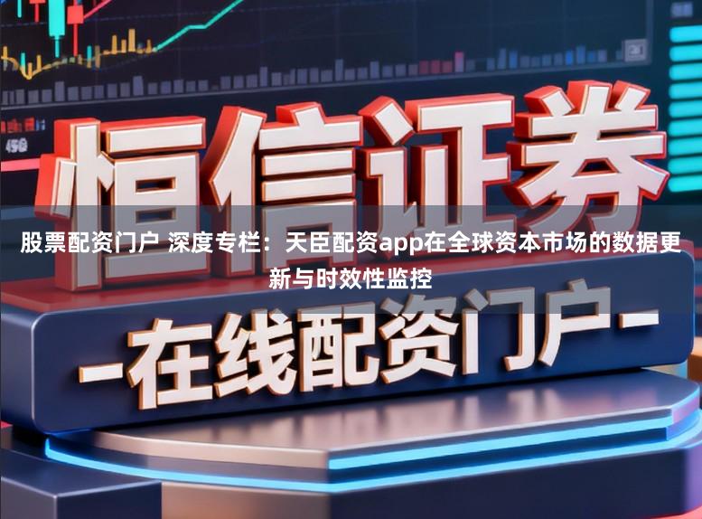 股票配资门户 深度专栏:天臣配资app在全球资本市场的数据更新与时效性监控