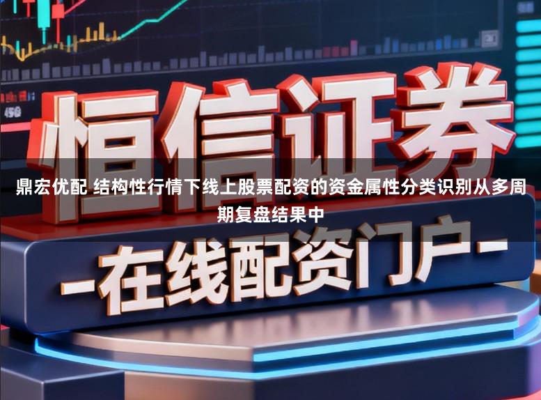 鼎宏优配 结构性行情下线上股票配资的资金属性分类识别从多周期复盘结果中