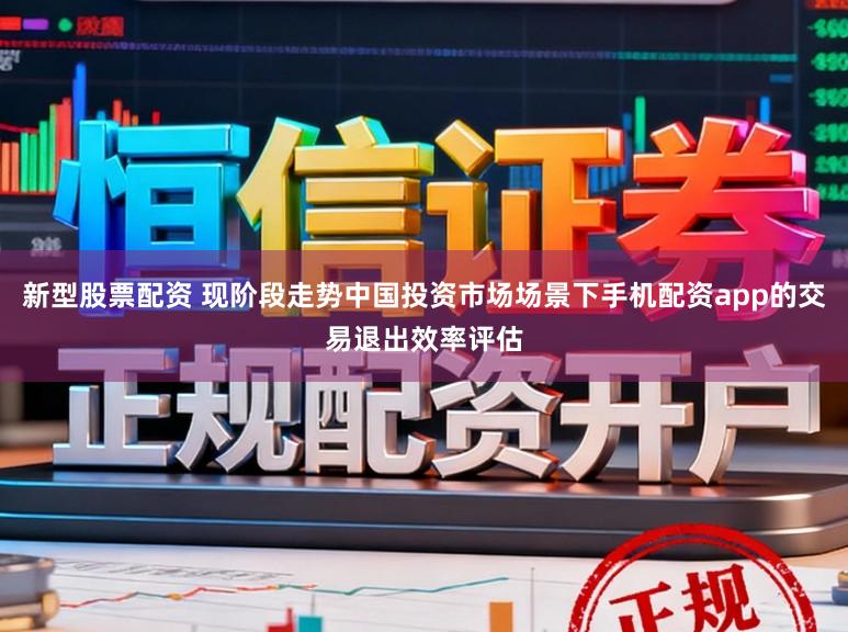 新型股票配资 现阶段走势中国投资市场场景下手机配资app的交易退出效率评估