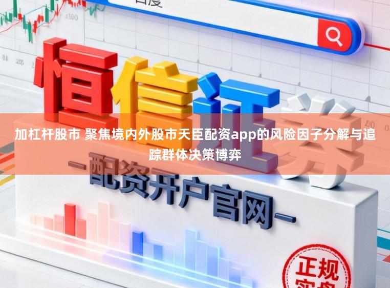加杠杆股市 聚焦境内外股市天臣配资app的风险因子分解与追踪群体决策博弈