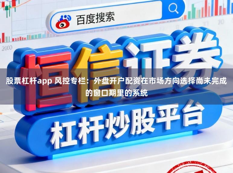 股票杠杆app 风控专栏:外盘开户配资在市场方向选择尚未完成的窗口期里的系统