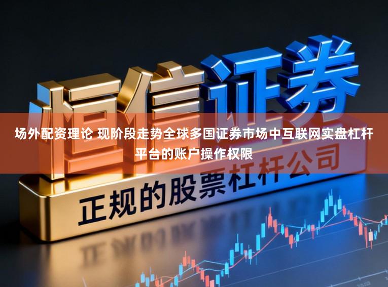 场外配资理论 现阶段走势全球多国证券市场中互联网实盘杠杆平台的账户操作权限