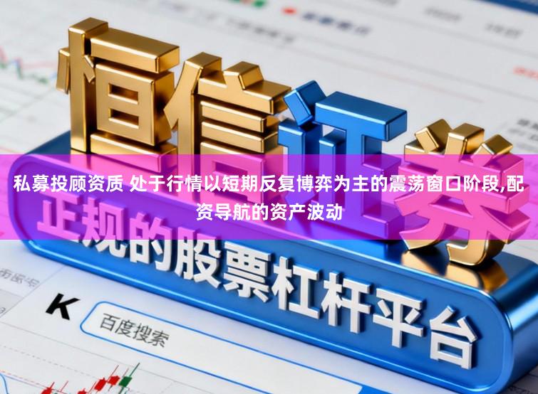 私募投顾资质 处于行情以短期反复博弈为主的震荡窗口阶段，配资导航的资产波动