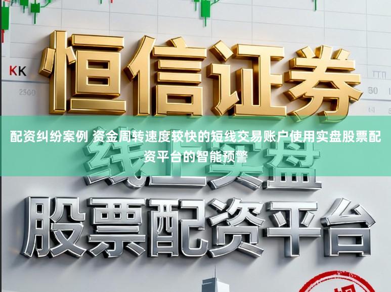 配资纠纷案例 资金周转速度较快的短线交易账户使用实盘股票配资平台的智能预警