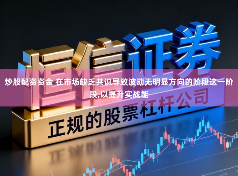 炒股配资资金 在市场缺乏共识导致波动无明显方向的阶段这一阶段，以提升实战能