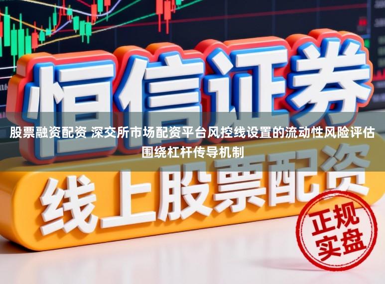股票融资配资 深交所市场配资平台风控线设置的流动性风险评估围绕杠杆传导机制