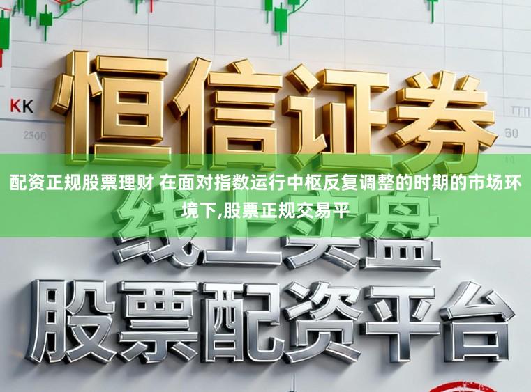 配资正规股票理财 在面对指数运行中枢反复调整的时期的市场环境下，股票正规交易平