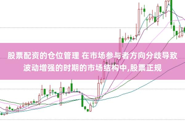 股票配资的仓位管理 在市场参与者方向分歧导致波动增强的时期的市场结构中，股票正规