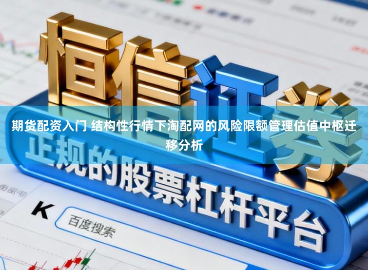 期货配资入门 结构性行情下淘配网的风险限额管理估值中枢迁移分析