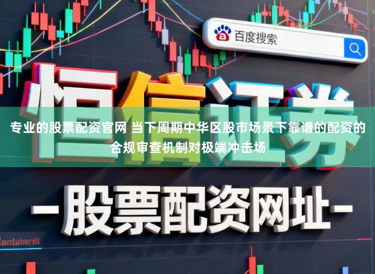 专业的股票配资官网 当下周期中华区股市场景下靠谱的配资的合规审查机制对极端冲击场