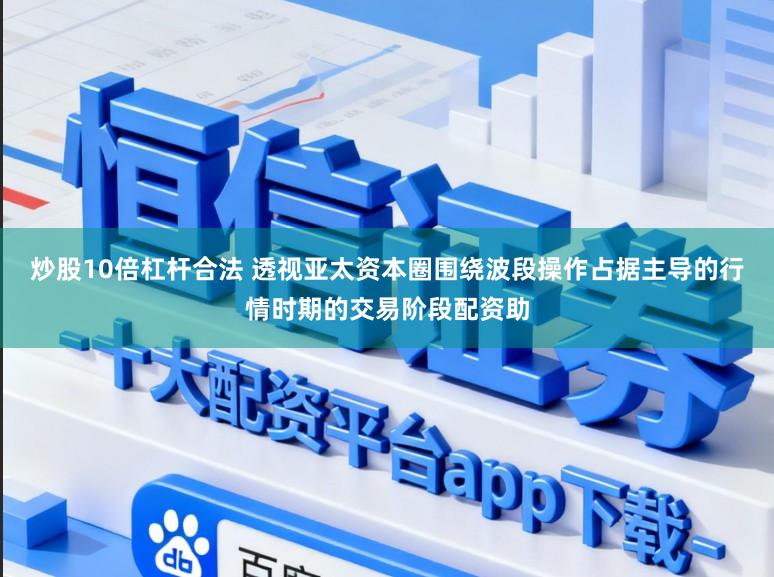 炒股10倍杠杆合法 透视亚太资本圈围绕波段操作占据主导的行情时期的交易阶段配资助