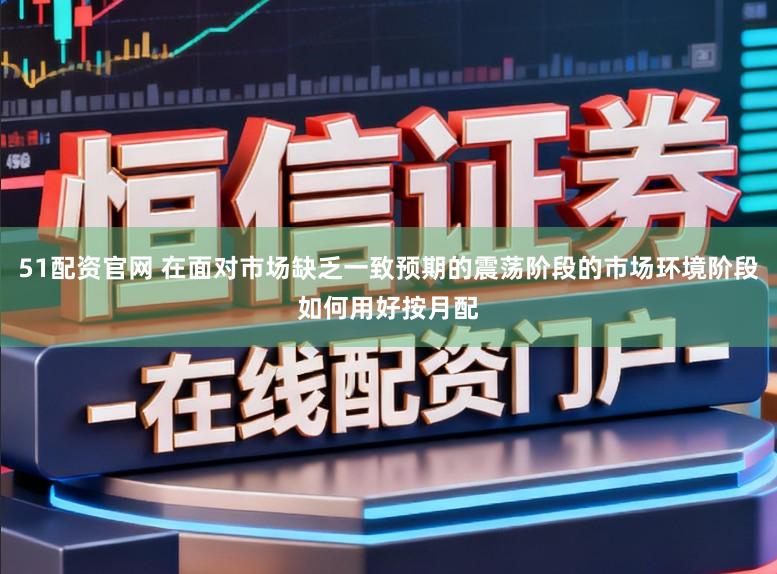 51配资官网 在面对市场缺乏一致预期的震荡阶段的市场环境阶段如何用好按月配