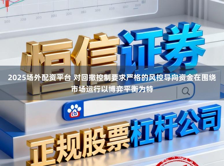2025场外配资平台 对回撤控制要求严格的风控导向资金在围绕市场运行以博弈平衡为特