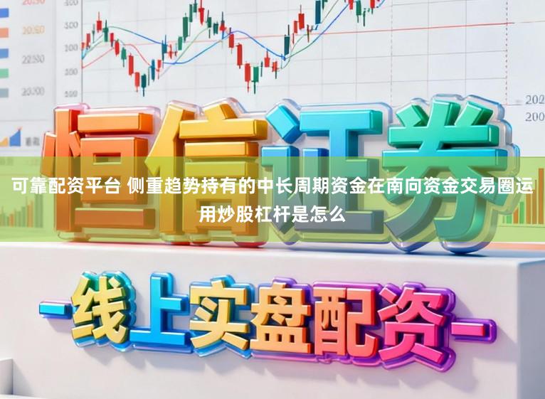 可靠配资平台 侧重趋势持有的中长周期资金在南向资金交易圈运用炒股杠杆是怎么