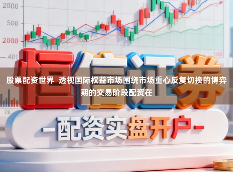 股票配资世界  透视国际权益市场围绕市场重心反复切换的博弈期的交易阶段配资在