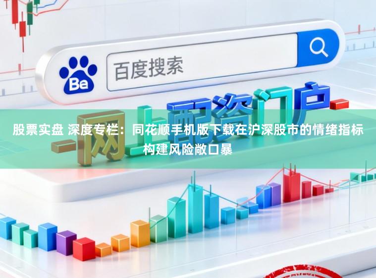 股票实盘 深度专栏：同花顺手机版下载在沪深股市的情绪指标构建风险敞口暴