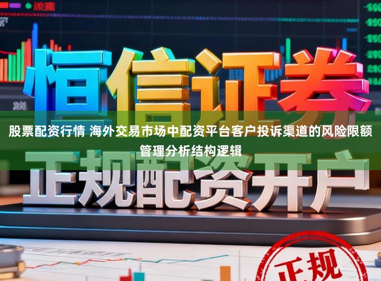 股票配资行情 海外交易市场中配资平台客户投诉渠道的风险限额管理分析结构逻辑