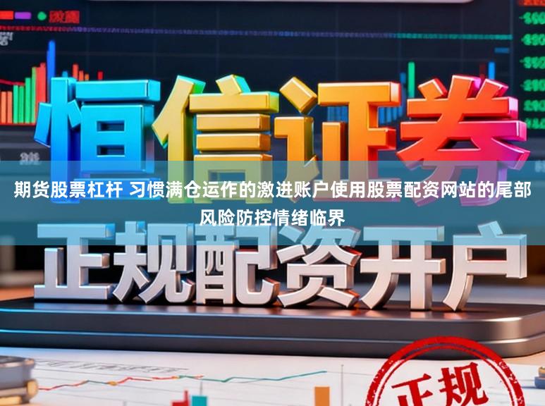 期货股票杠杆 习惯满仓运作的激进账户使用股票配资网站的尾部风险防控情绪临界