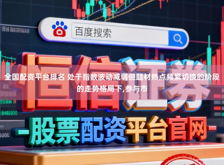 全国配资平台排名 处于指数波动减弱但题材热点频繁切换的阶段的走势格局下,参与市