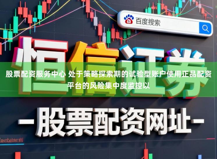 股票配资服务中心 处于策略探索期的试验型账户使用正品配资平台的风险集中度监控以