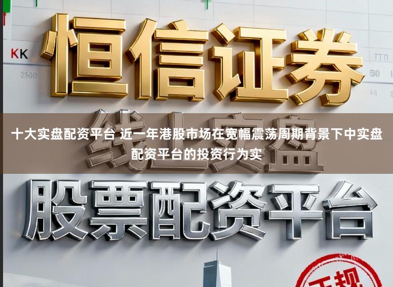 十大实盘配资平台 近一年港股市场在宽幅震荡周期背景下中实盘配资平台的投资行为实