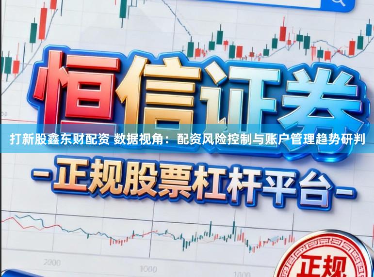 打新股鑫东财配资 数据视角:配资风险控制与账户管理趋势研判