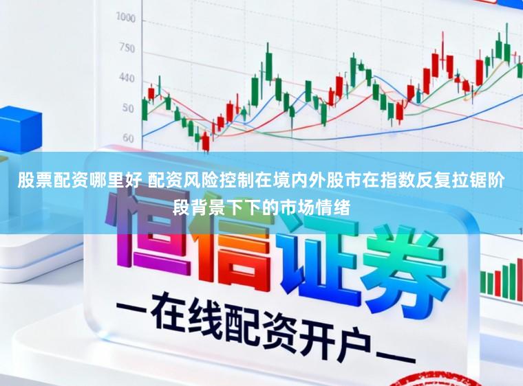 股票配资哪里好 配资风险控制在境内外股市在指数反复拉锯阶段背景下下的市场情绪