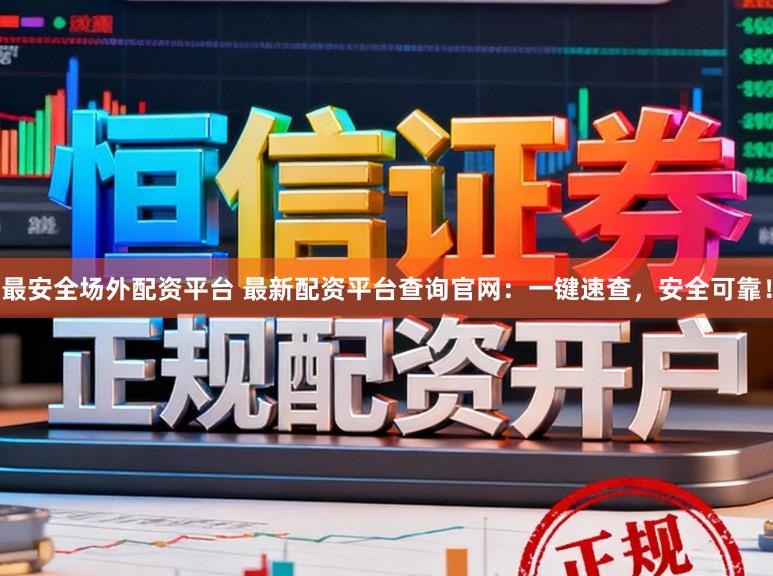 最安全场外配资平台 最新配资平台查询官网:一键速查,安全可靠!