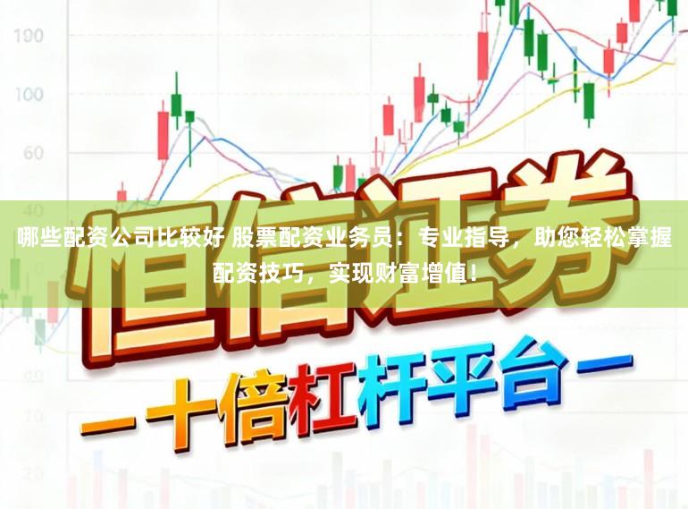 哪些配资公司比较好 股票配资业务员：专业指导，助您轻松掌握配资技巧，实现财富增值！