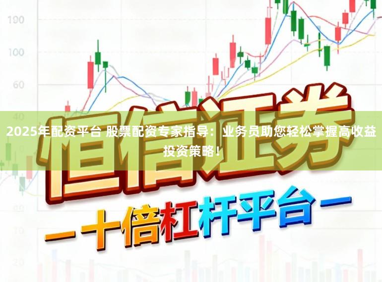 2025年配资平台 股票配资专家指导：业务员助您轻松掌握高收益投资策略！