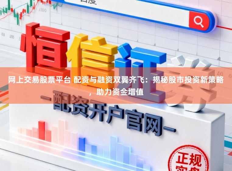 网上交易股票平台 配资与融资双翼齐飞：揭秘股市投资新策略，助力资金增值
