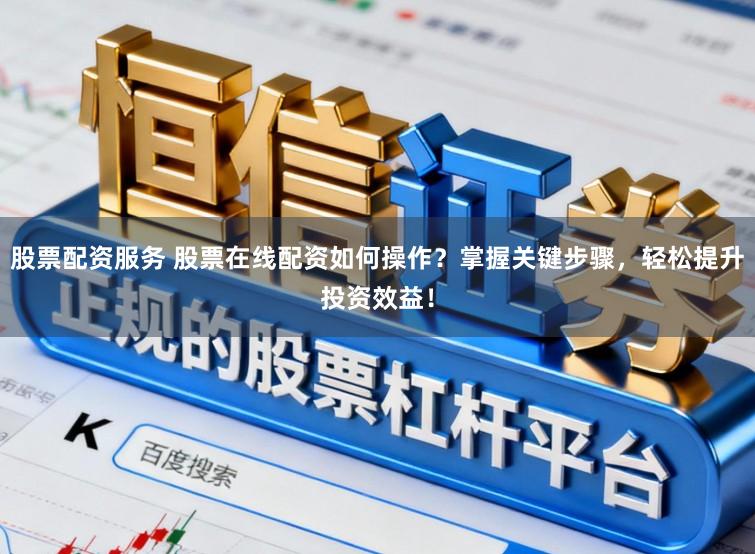股票配资服务 股票在线配资如何操作?掌握关键步骤,轻松提升投资效益!
