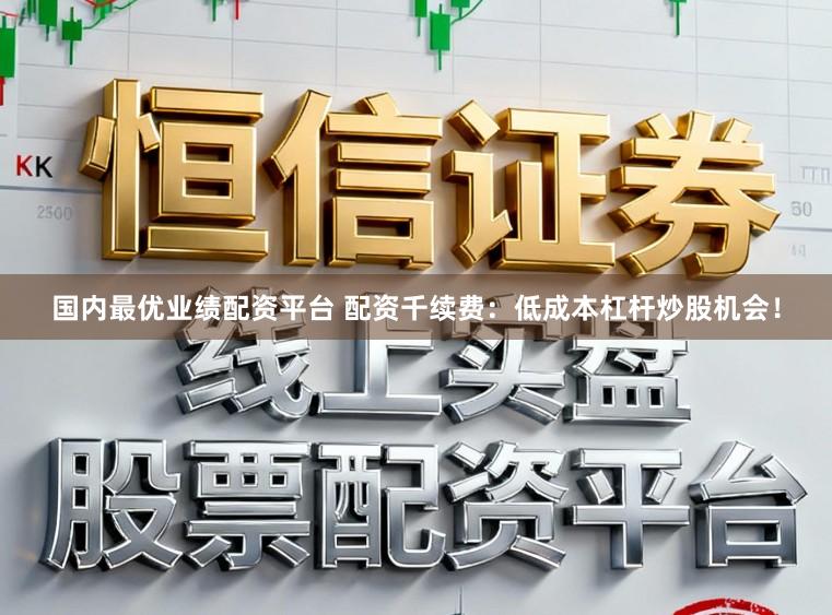 国内最优业绩配资平台 配资千续费：低成本杠杆炒股机会！