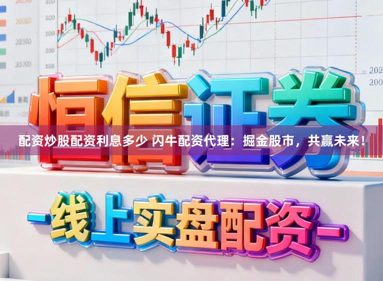 配资炒股配资利息多少 闪牛配资代理:掘金股市,共赢未来!