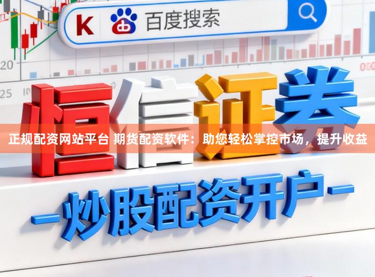 正规配资网站平台 期货配资软件:助您轻松掌控市场,提升收益