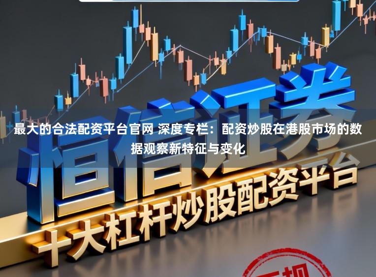 最大的合法配资平台官网 深度专栏:配资炒股在港股市场的数据观察新特征与变化