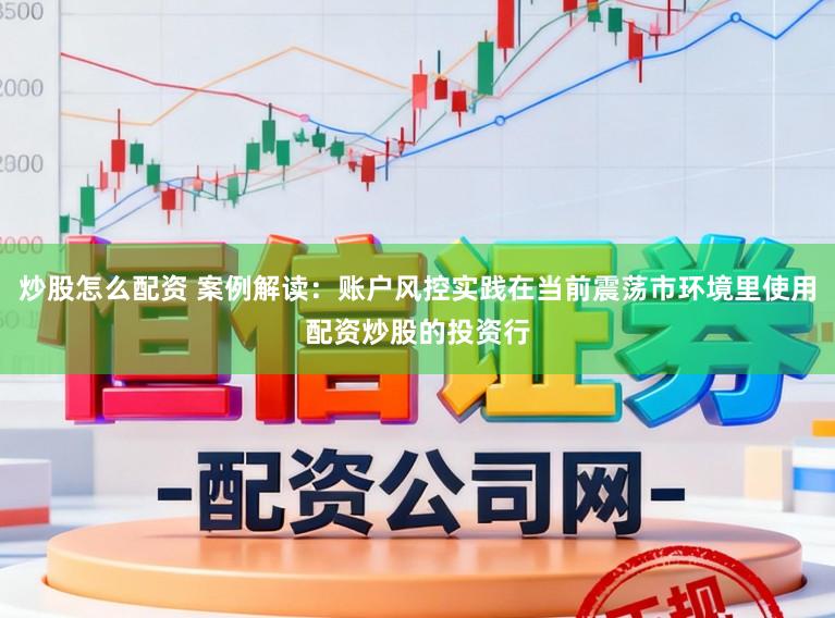 炒股怎么配资 案例解读:账户风控实践在当前震荡市环境里使用配资炒股的投资行