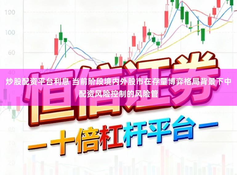 炒股配资平台利息 当前阶段境内外股市在存量博弈格局背景下中配资风险控制的风险管