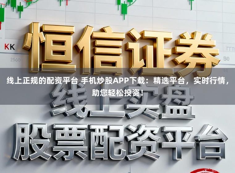 线上正规的配资平台 手机炒股APP下载:精选平台,实时行情,助您轻松投资!