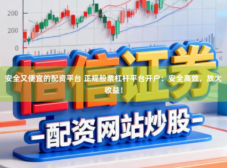 安全又便宜的配资平台 正规股票杠杆平台开户:安全高效,放大收益!