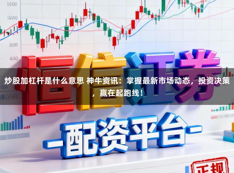 炒股加杠杆是什么意思 神牛资讯:掌握最新市场动态,投资决策,赢在起跑线!