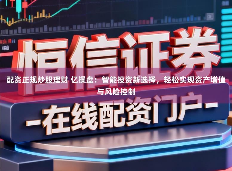 配资正规炒股理财 亿操盘:智能投资新选择,轻松实现资产增值与风险控制