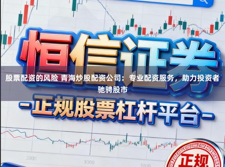 股票配资的风险 青海炒股配资公司:专业配资服务,助力投资者驰骋股市
