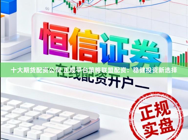 十大期货配资公司 正规平台策略联盟配资：稳健投资新选择