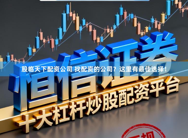 股临天下配资公司 找配资的公司?这里有最佳选择!